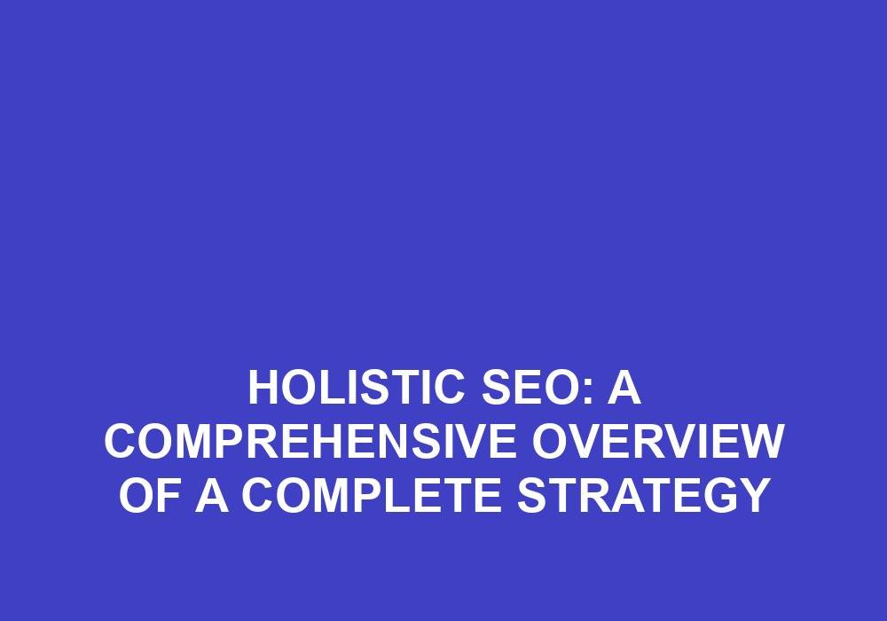 You are currently viewing Holistic SEO: A Comprehensive Overview Of A Complete Strategy