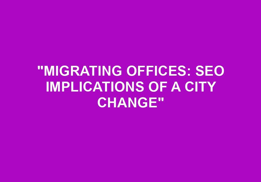 You are currently viewing “Migrating Offices: SEO Implications Of A City Change”