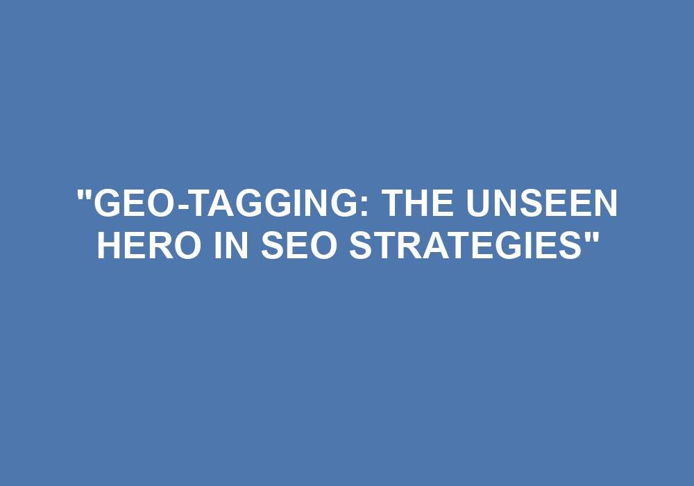 You are currently viewing “Geo-Tagging: The Unseen Hero In SEO Strategies”