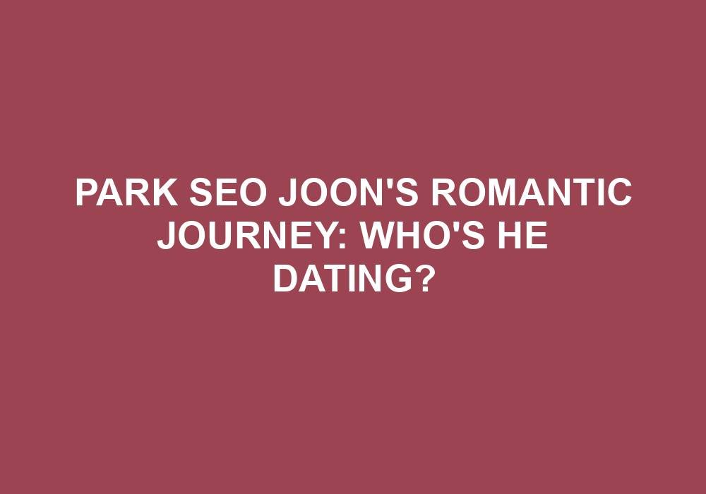 You are currently viewing Park Seo Joon’s Romantic Journey: Who’s He Dating?
