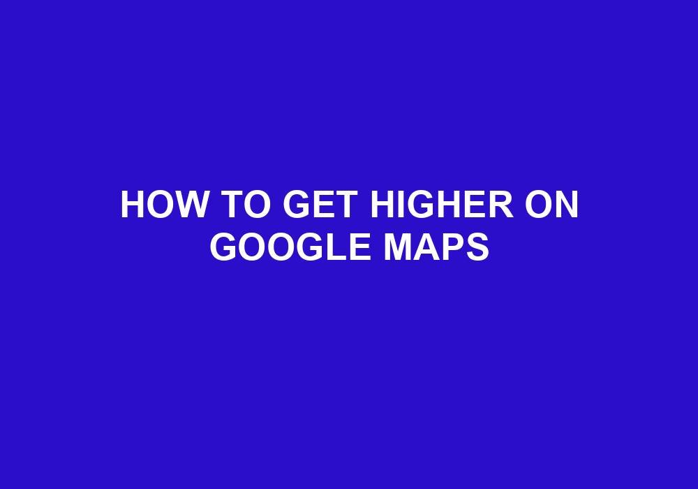 You are currently viewing How To Get Higher On Google Maps