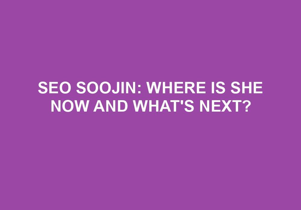You are currently viewing SEO Soojin: Where Is She Now And What’s Next?